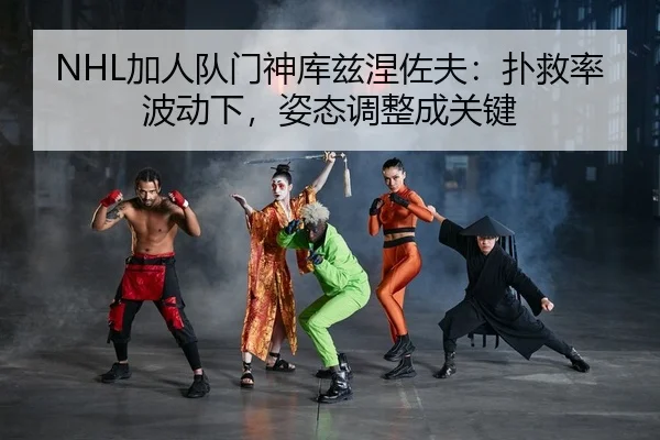 NHL加人队门神库兹涅佐夫：扑救率波动下，姿态调整成关键