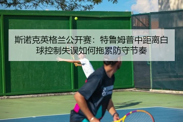 斯诺克英格兰公开赛：特鲁姆普中距离白球控制失误如何拖累防守节奏